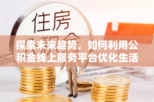 绵阳探索未来趋势，如何利用公积金线上服务平台优化生活