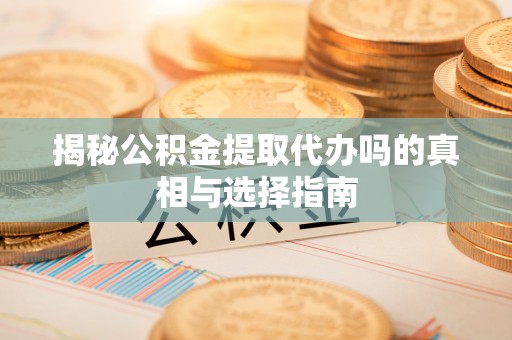 绵阳揭秘公积金提取代办吗的真相与选择指南