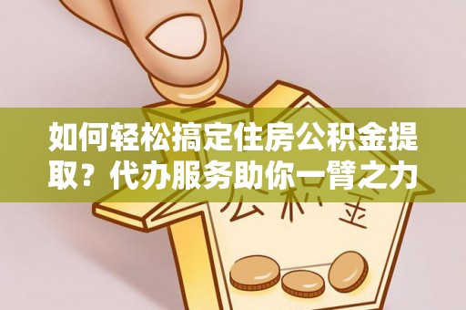 绵阳如何轻松搞定住房公积金提取？代办服务助你一臂之力