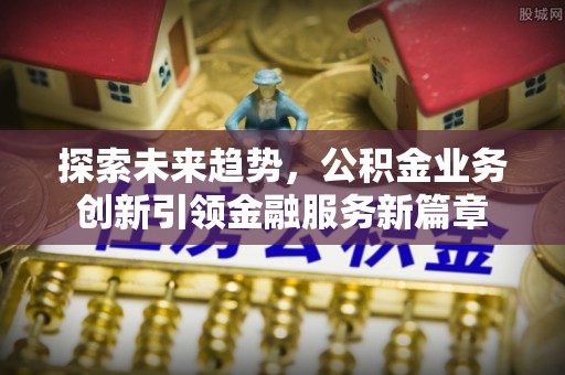 绵阳探索未来趋势，公积金业务创新引领金融服务新篇章