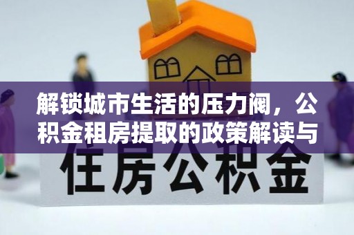 绵阳解锁城市生活的压力阀，公积金租房提取的政策解读与实践指南