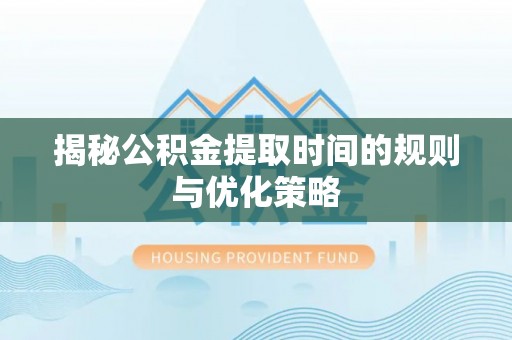 绵阳揭秘公积金提取时间的规则与优化策略