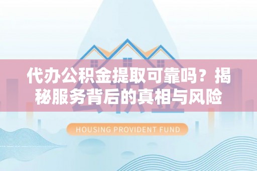 绵阳代办公积金提取可靠吗？揭秘服务背后的真相与风险