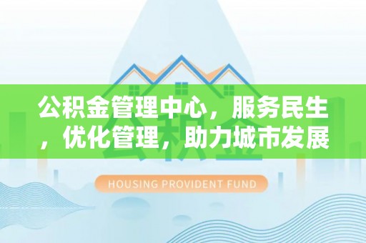 绵阳公积金管理中心，服务民生，优化管理，助力城市发展