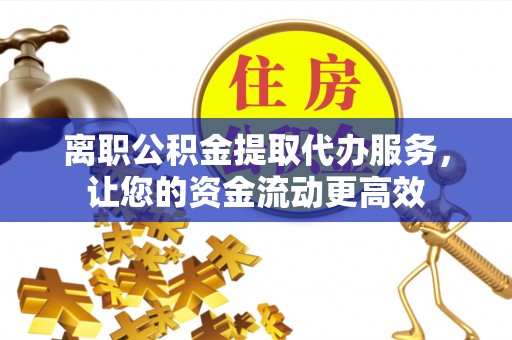 绵阳离职公积金提取代办服务，让您的资金流动更高效