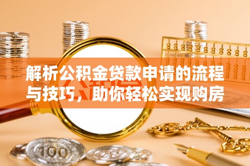 绵阳解析公积金贷款申请的流程与技巧，助你轻松实现购房梦想