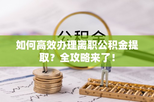 绵阳如何高效办理离职公积金提取？全攻略来了！