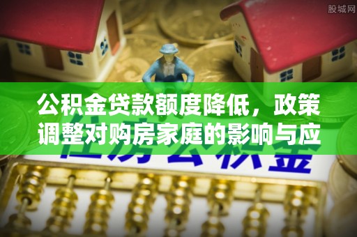 绵阳公积金贷款额度降低，政策调整对购房家庭的影响与应对策略