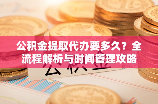 绵阳公积金提取代办要多久？全流程解析与时间管理攻略