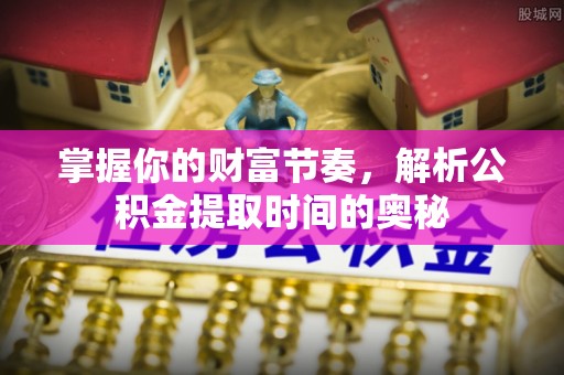 绵阳掌握你的财富节奏，解析公积金提取时间的奥秘