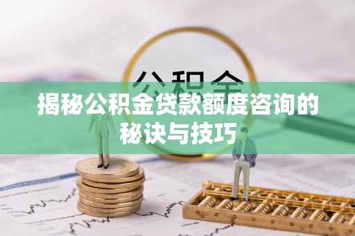 绵阳揭秘公积金贷款额度咨询的秘诀与技巧