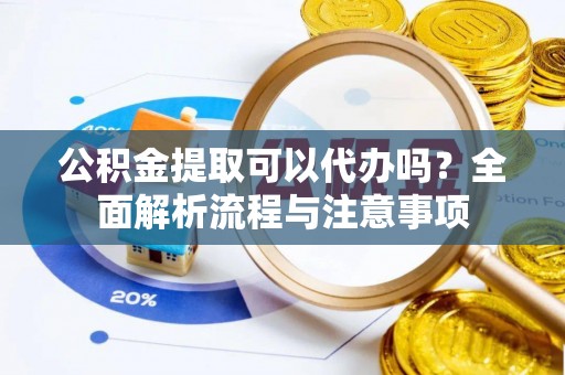 绵阳公积金提取可以代办吗？全面解析流程与注意事项