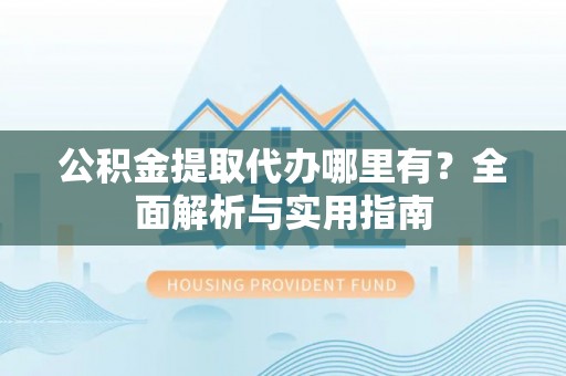 绵阳公积金提取代办哪里有？全面解析与实用指南