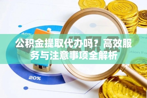绵阳公积金提取代办吗？高效服务与注意事项全解析