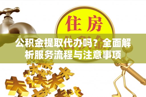 绵阳公积金提取代办吗？全面解析服务流程与注意事项