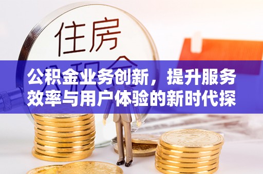 绵阳公积金业务创新，提升服务效率与用户体验的新时代探索