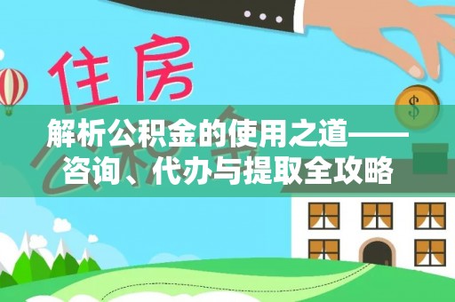 绵阳解析公积金的使用之道——咨询、代办与提取全攻略