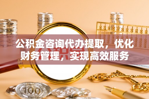 绵阳公积金咨询代办提取，优化财务管理，实现高效服务