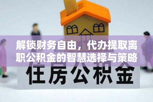 绵阳解锁财务自由，代办提取离职公积金的智慧选择与策略
