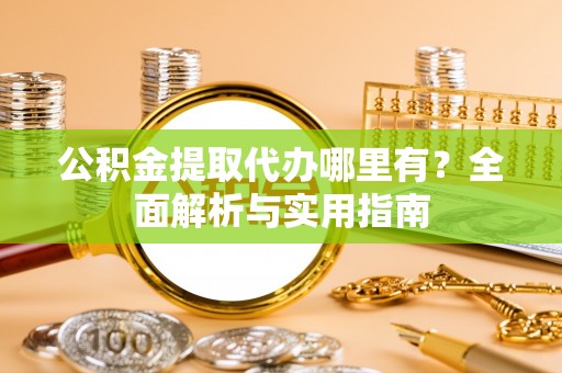 绵阳公积金提取代办哪里有？全面解析与实用指南