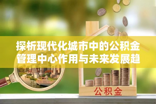 绵阳探析现代化城市中的公积金管理中心作用与未来发展趋势