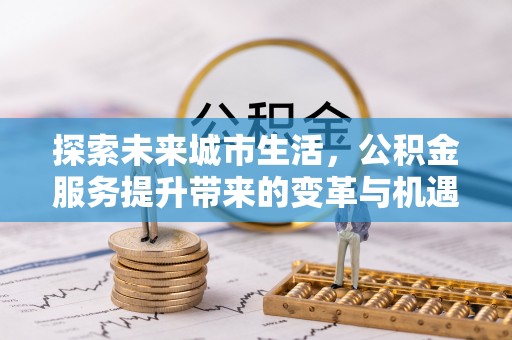 绵阳探索未来城市生活，公积金服务提升带来的变革与机遇