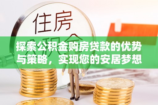 绵阳探索公积金购房贷款的优势与策略，实现您的安居梦想