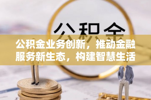 绵阳公积金业务创新，推动金融服务新生态，构建智慧生活新未来