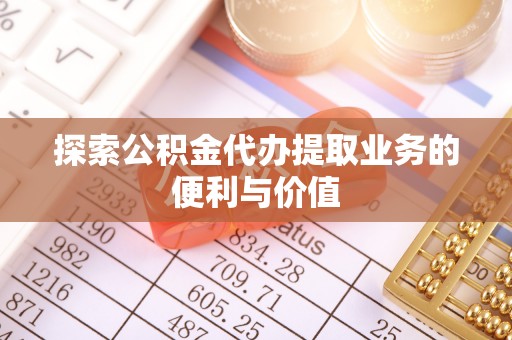 绵阳探索公积金代办提取业务的便利与价值