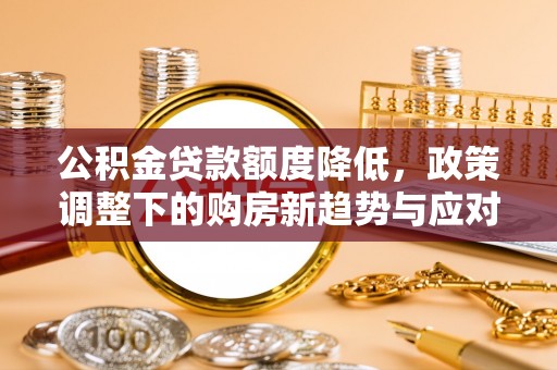 绵阳公积金贷款额度降低，政策调整下的购房新趋势与应对策略