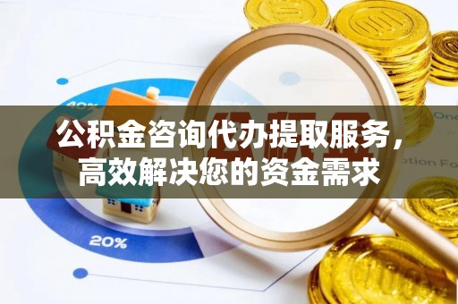 绵阳公积金咨询代办提取服务，高效解决您的资金需求