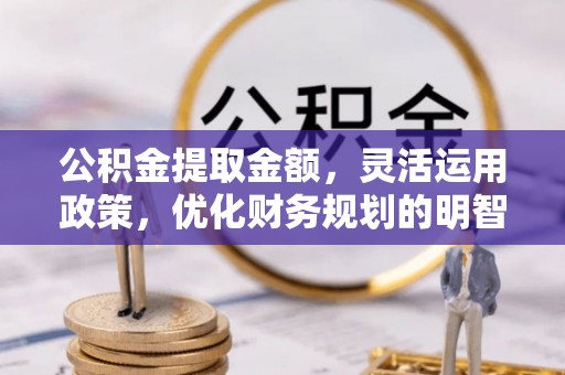 绵阳公积金提取金额，灵活运用政策，优化财务规划的明智选择