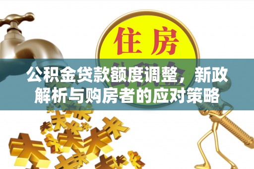 绵阳公积金贷款额度调整，新政解析与购房者的应对策略