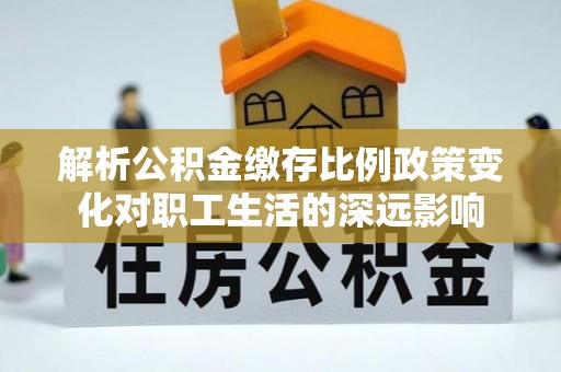 绵阳解析公积金缴存比例政策变化对职工生活的深远影响