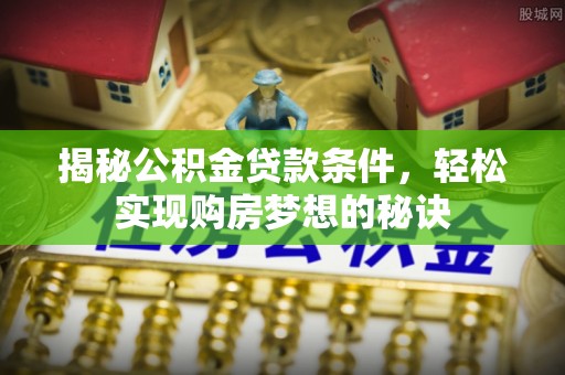 绵阳揭秘公积金贷款条件，轻松实现购房梦想的秘诀