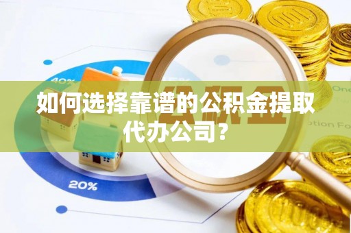 绵阳如何选择靠谱的公积金提取代办公司？