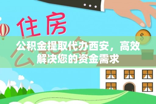 绵阳公积金提取代办西安，高效解决您的资金需求
