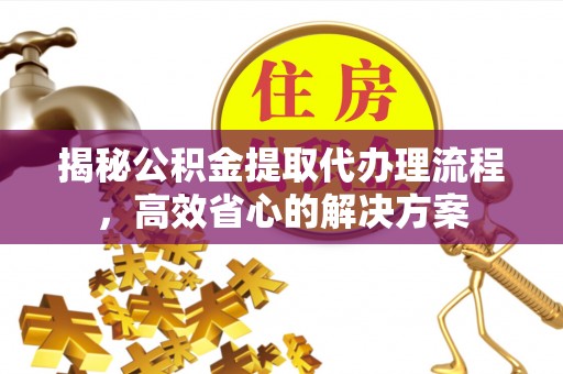 绵阳揭秘公积金提取代办理流程，高效省心的解决方案
