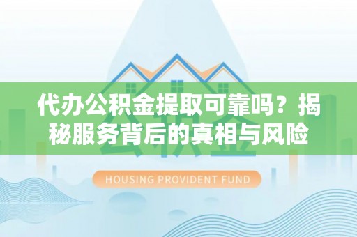 绵阳代办公积金提取可靠吗？揭秘服务背后的真相与风险