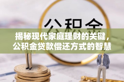 绵阳揭秘现代家庭理财的关键，公积金贷款偿还方式的智慧选择
