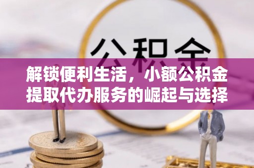 绵阳解锁便利生活，小额公积金提取代办服务的崛起与选择