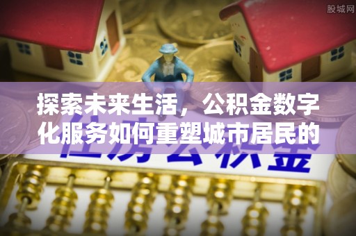 绵阳探索未来生活，公积金数字化服务如何重塑城市居民的财务管理
