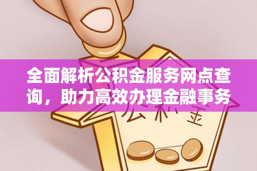 绵阳全面解析公积金服务网点查询，助力高效办理金融事务