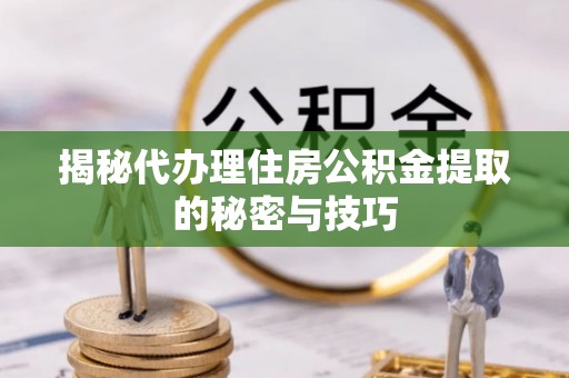 绵阳揭秘代办理住房公积金提取的秘密与技巧