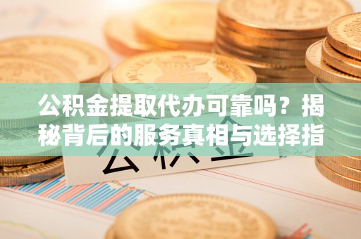 绵阳公积金提取代办可靠吗？揭秘背后的服务真相与选择指南