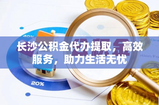绵阳长沙公积金代办提取，高效服务，助力生活无忧