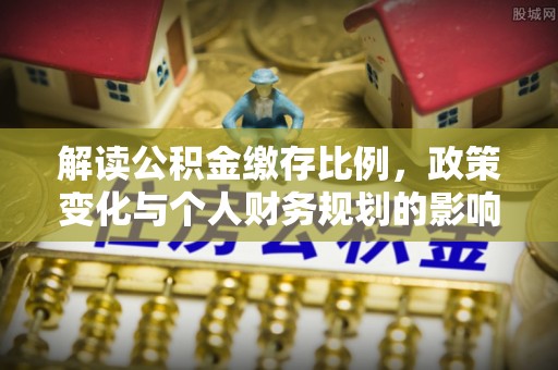 绵阳解读公积金缴存比例，政策变化与个人财务规划的影响