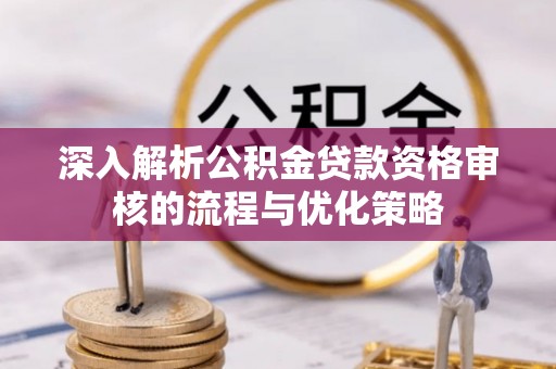 绵阳深入解析公积金贷款资格审核的流程与优化策略