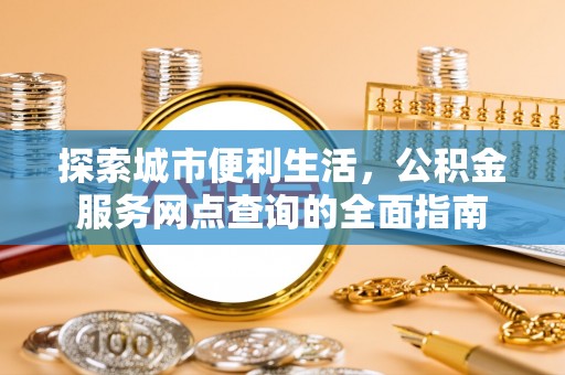 绵阳探索城市便利生活，公积金服务网点查询的全面指南
