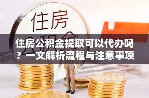 绵阳住房公积金提取可以代办吗？一文解析流程与注意事项